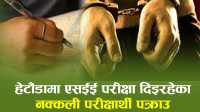 अरूको नाममा एसईई दिने नक्कली परीक्षार्थी मकवानपुरमा पक्राउ