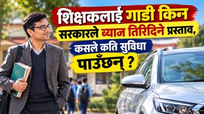 शिक्षकलाई गाडी किन्न सरकारले ब्याज तिरिदिने प्रस्ताव, कसले कति सुविधा पाउँछन्?